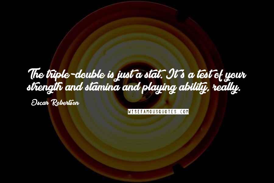 Oscar Robertson Quotes: The triple-double is just a stat. It's a test of your strength and stamina and playing ability, really.