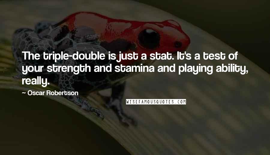 Oscar Robertson Quotes: The triple-double is just a stat. It's a test of your strength and stamina and playing ability, really.