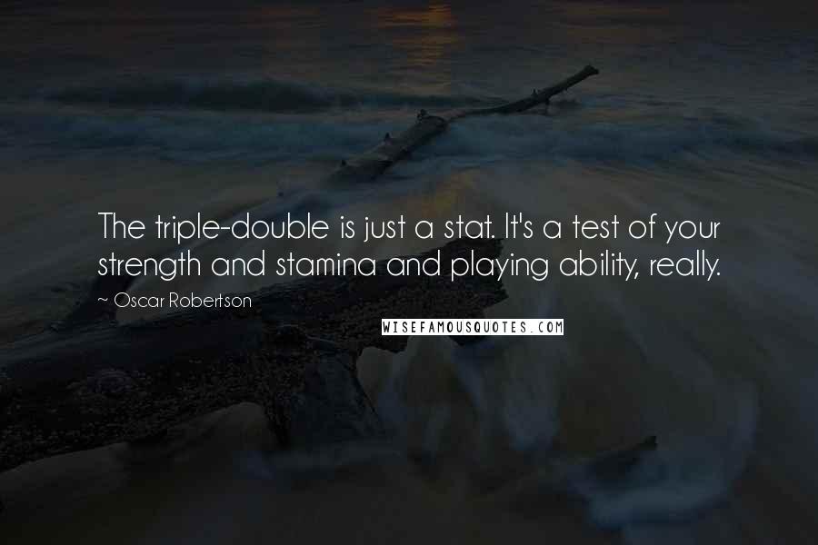 Oscar Robertson Quotes: The triple-double is just a stat. It's a test of your strength and stamina and playing ability, really.