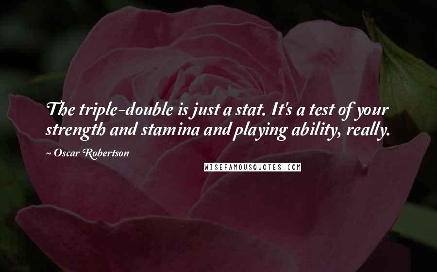 Oscar Robertson Quotes: The triple-double is just a stat. It's a test of your strength and stamina and playing ability, really.