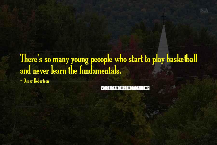 Oscar Robertson Quotes: There's so many young peoople who start to play basketball and never learn the fundamentals.