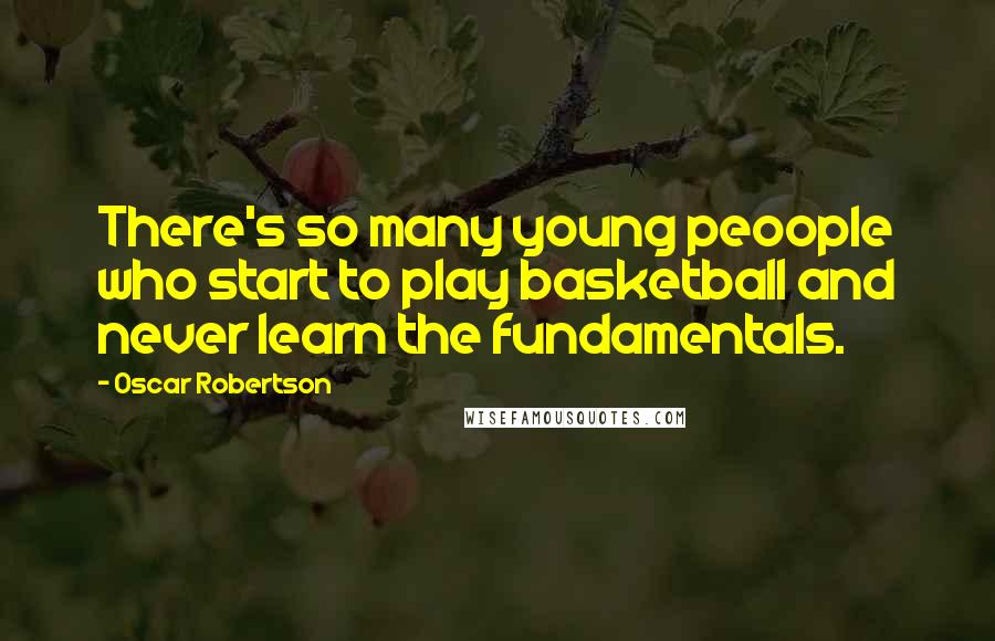 Oscar Robertson Quotes: There's so many young peoople who start to play basketball and never learn the fundamentals.