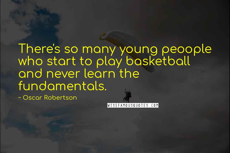 Oscar Robertson Quotes: There's so many young peoople who start to play basketball and never learn the fundamentals.