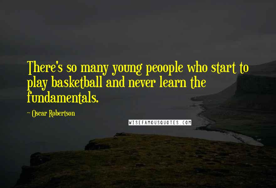 Oscar Robertson Quotes: There's so many young peoople who start to play basketball and never learn the fundamentals.
