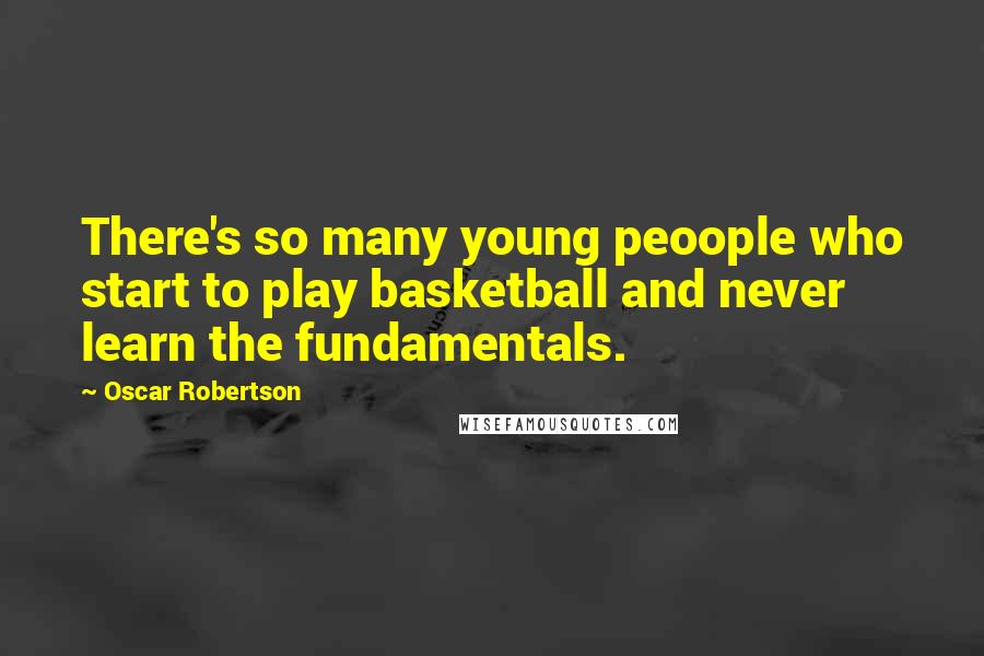 Oscar Robertson Quotes: There's so many young peoople who start to play basketball and never learn the fundamentals.