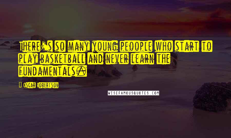 Oscar Robertson Quotes: There's so many young peoople who start to play basketball and never learn the fundamentals.