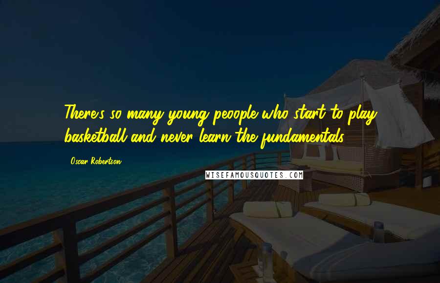 Oscar Robertson Quotes: There's so many young peoople who start to play basketball and never learn the fundamentals.