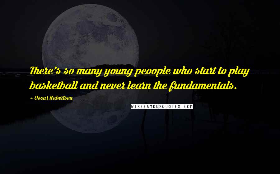 Oscar Robertson Quotes: There's so many young peoople who start to play basketball and never learn the fundamentals.