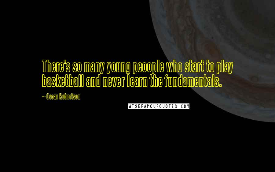 Oscar Robertson Quotes: There's so many young peoople who start to play basketball and never learn the fundamentals.