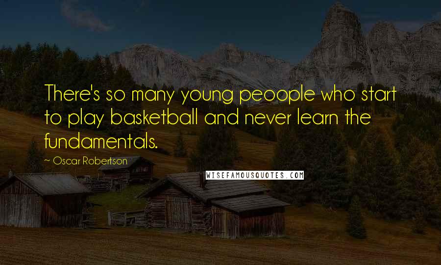 Oscar Robertson Quotes: There's so many young peoople who start to play basketball and never learn the fundamentals.