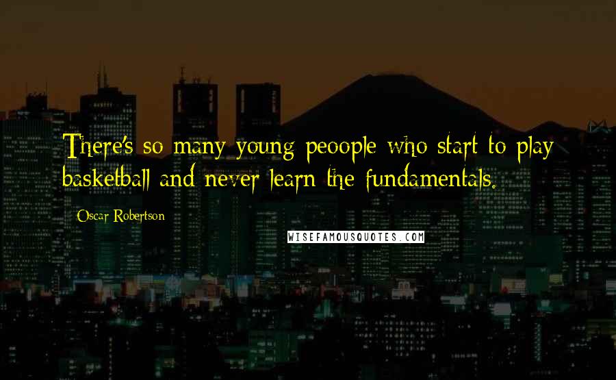 Oscar Robertson Quotes: There's so many young peoople who start to play basketball and never learn the fundamentals.
