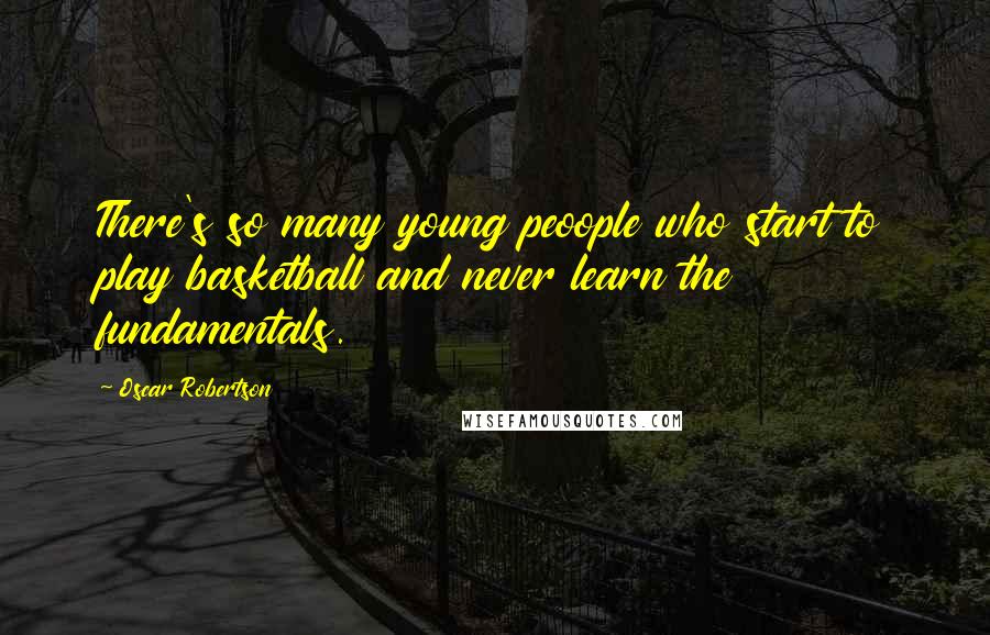 Oscar Robertson Quotes: There's so many young peoople who start to play basketball and never learn the fundamentals.
