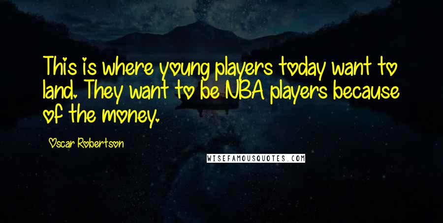 Oscar Robertson Quotes: This is where young players today want to land. They want to be NBA players because of the money.