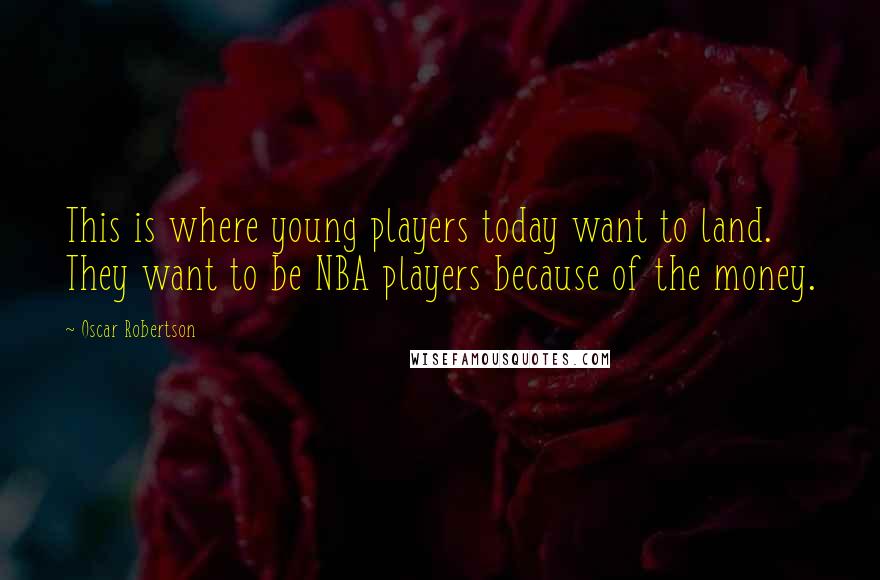 Oscar Robertson Quotes: This is where young players today want to land. They want to be NBA players because of the money.