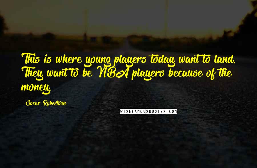 Oscar Robertson Quotes: This is where young players today want to land. They want to be NBA players because of the money.