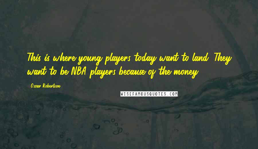 Oscar Robertson Quotes: This is where young players today want to land. They want to be NBA players because of the money.