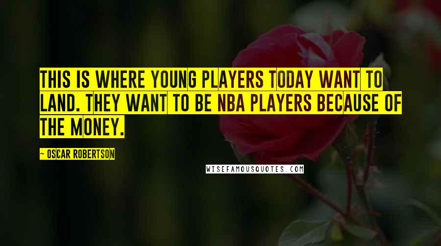 Oscar Robertson Quotes: This is where young players today want to land. They want to be NBA players because of the money.