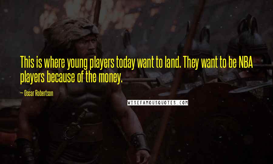 Oscar Robertson Quotes: This is where young players today want to land. They want to be NBA players because of the money.