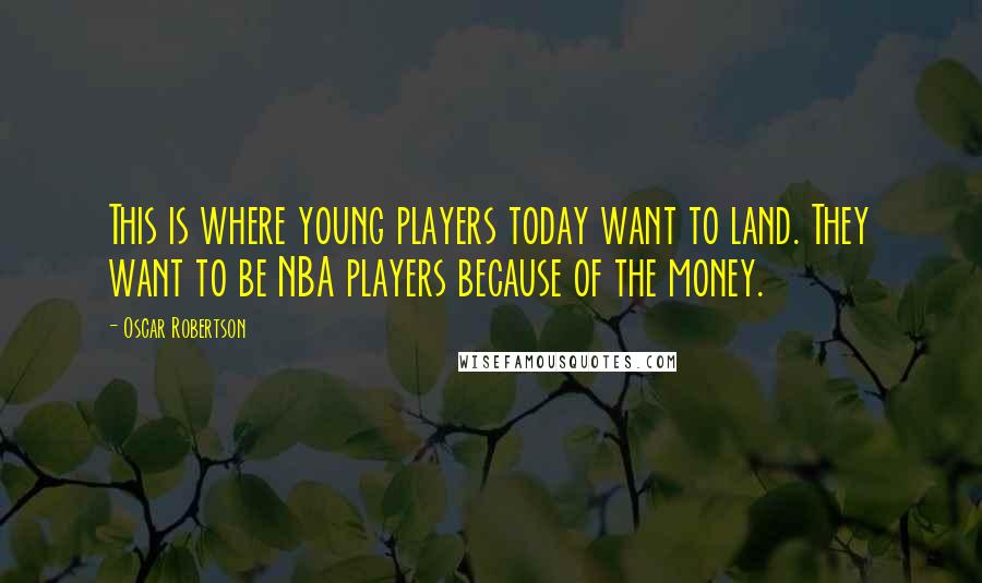 Oscar Robertson Quotes: This is where young players today want to land. They want to be NBA players because of the money.