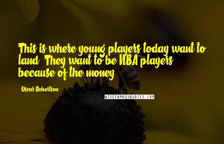 Oscar Robertson Quotes: This is where young players today want to land. They want to be NBA players because of the money.