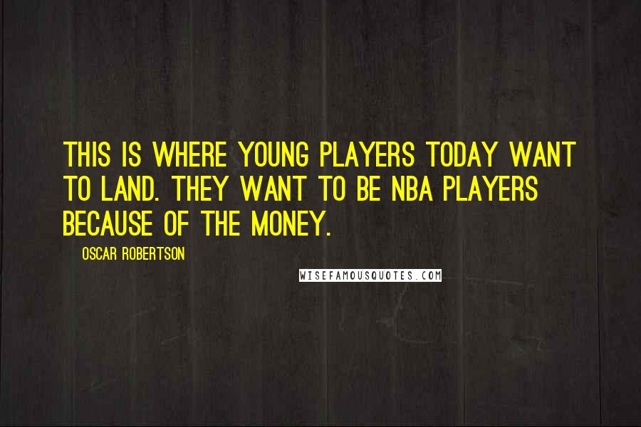 Oscar Robertson Quotes: This is where young players today want to land. They want to be NBA players because of the money.