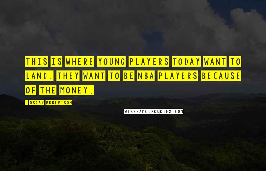 Oscar Robertson Quotes: This is where young players today want to land. They want to be NBA players because of the money.