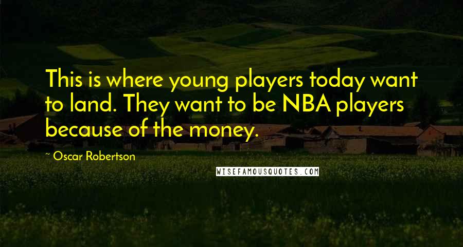 Oscar Robertson Quotes: This is where young players today want to land. They want to be NBA players because of the money.