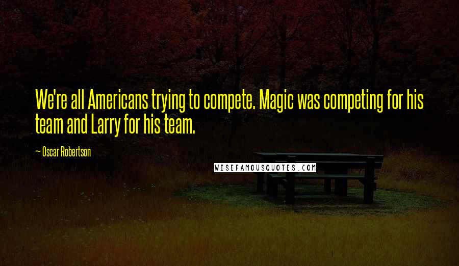 Oscar Robertson Quotes: We're all Americans trying to compete. Magic was competing for his team and Larry for his team.