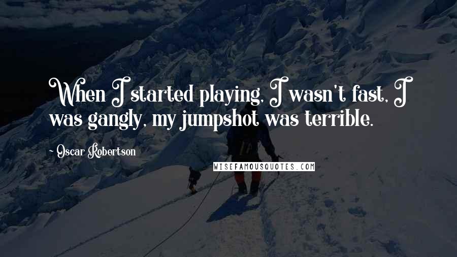 Oscar Robertson Quotes: When I started playing, I wasn't fast, I was gangly, my jumpshot was terrible.