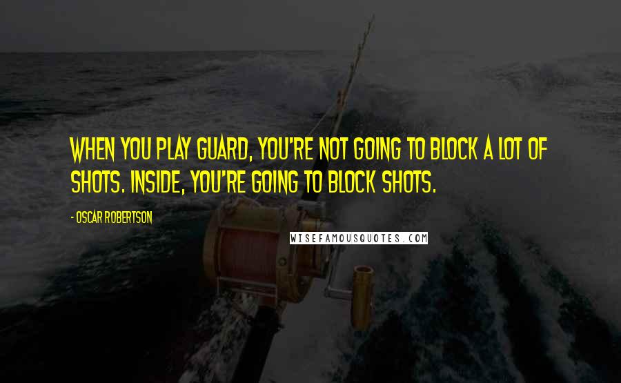 Oscar Robertson Quotes: When you play guard, you're not going to block a lot of shots. Inside, you're going to block shots.