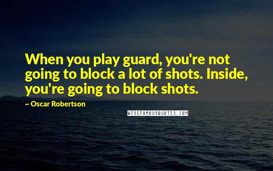 Oscar Robertson Quotes: When you play guard, you're not going to block a lot of shots. Inside, you're going to block shots.