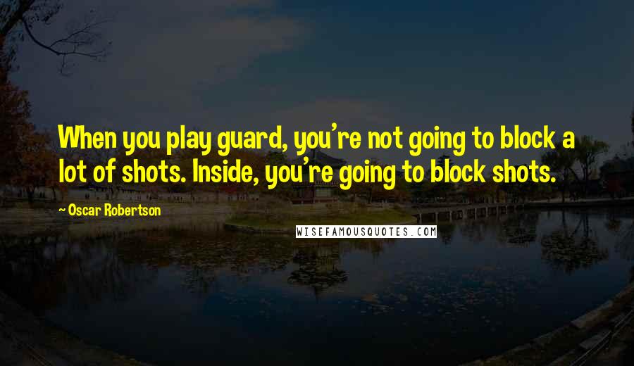 Oscar Robertson Quotes: When you play guard, you're not going to block a lot of shots. Inside, you're going to block shots.