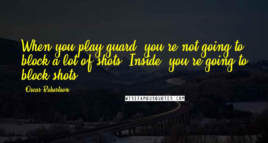 Oscar Robertson Quotes: When you play guard, you're not going to block a lot of shots. Inside, you're going to block shots.