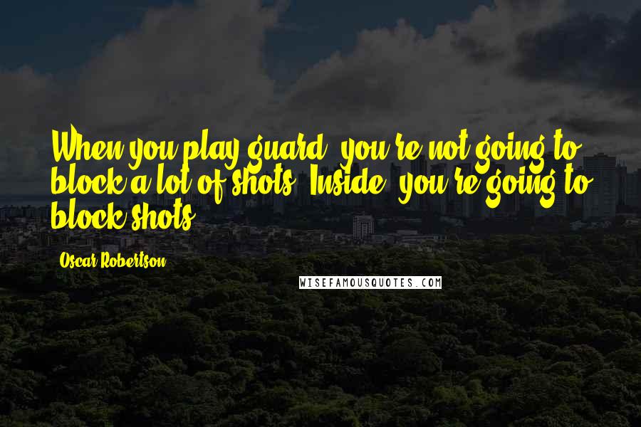 Oscar Robertson Quotes: When you play guard, you're not going to block a lot of shots. Inside, you're going to block shots.