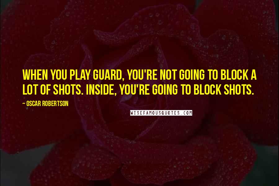 Oscar Robertson Quotes: When you play guard, you're not going to block a lot of shots. Inside, you're going to block shots.