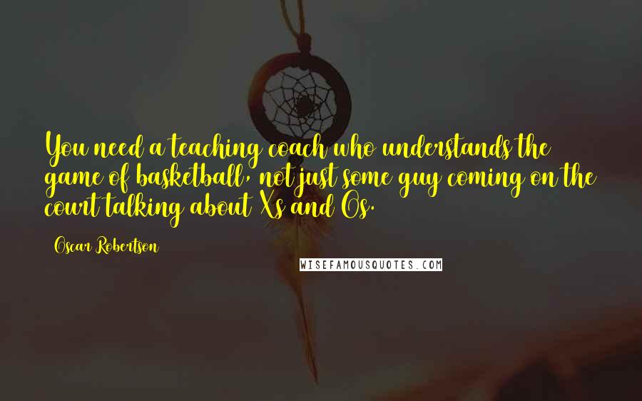 Oscar Robertson Quotes: You need a teaching coach who understands the game of basketball, not just some guy coming on the court talking about Xs and Os.