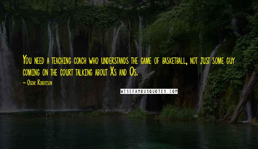 Oscar Robertson Quotes: You need a teaching coach who understands the game of basketball, not just some guy coming on the court talking about Xs and Os.