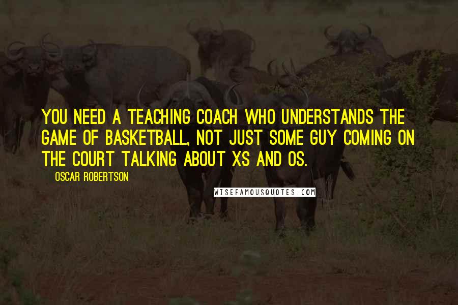 Oscar Robertson Quotes: You need a teaching coach who understands the game of basketball, not just some guy coming on the court talking about Xs and Os.