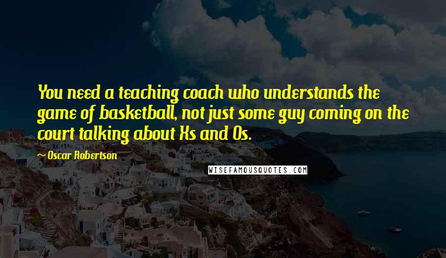 Oscar Robertson Quotes: You need a teaching coach who understands the game of basketball, not just some guy coming on the court talking about Xs and Os.