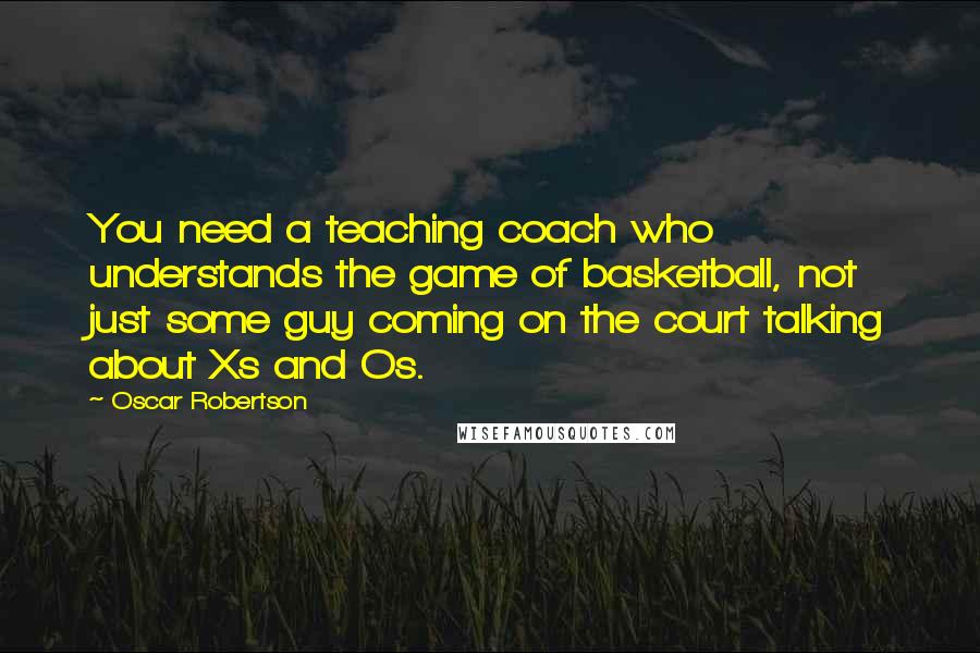 Oscar Robertson Quotes: You need a teaching coach who understands the game of basketball, not just some guy coming on the court talking about Xs and Os.