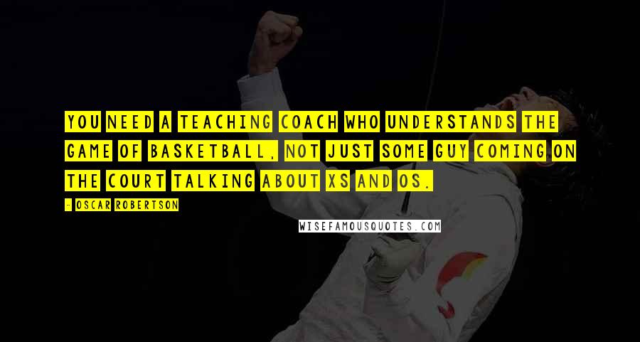 Oscar Robertson Quotes: You need a teaching coach who understands the game of basketball, not just some guy coming on the court talking about Xs and Os.