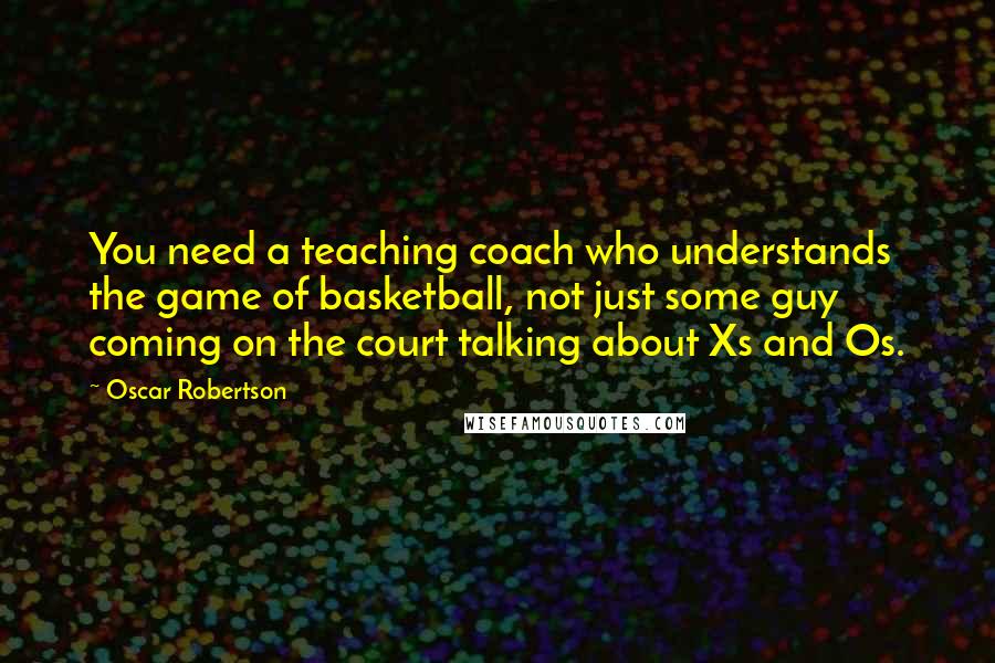 Oscar Robertson Quotes: You need a teaching coach who understands the game of basketball, not just some guy coming on the court talking about Xs and Os.