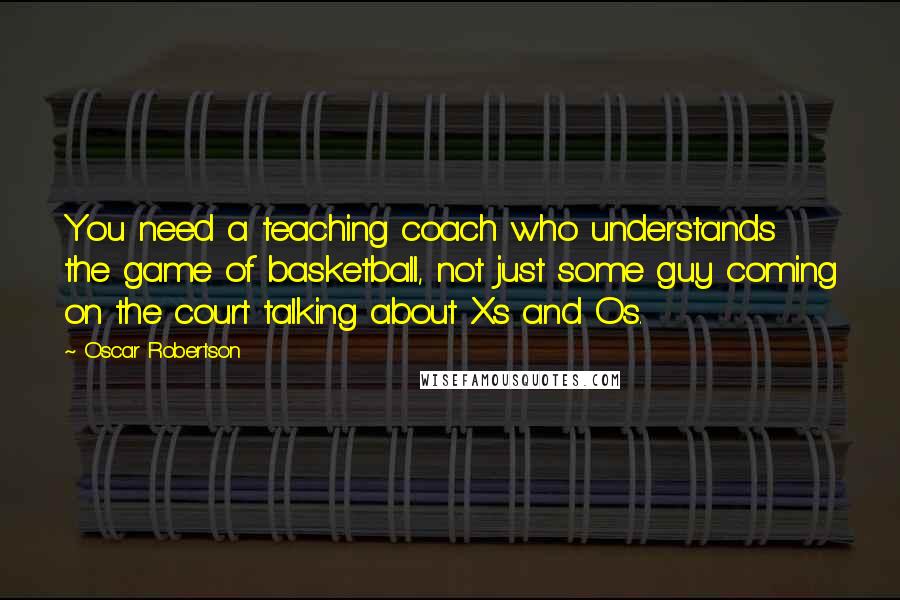 Oscar Robertson Quotes: You need a teaching coach who understands the game of basketball, not just some guy coming on the court talking about Xs and Os.