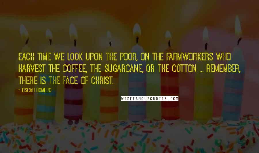 Oscar Romero Quotes: Each time we look upon the poor, on the farmworkers who harvest the coffee, the sugarcane, or the cotton ... remember, there is the face of Christ.