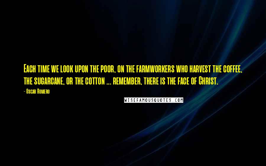 Oscar Romero Quotes: Each time we look upon the poor, on the farmworkers who harvest the coffee, the sugarcane, or the cotton ... remember, there is the face of Christ.