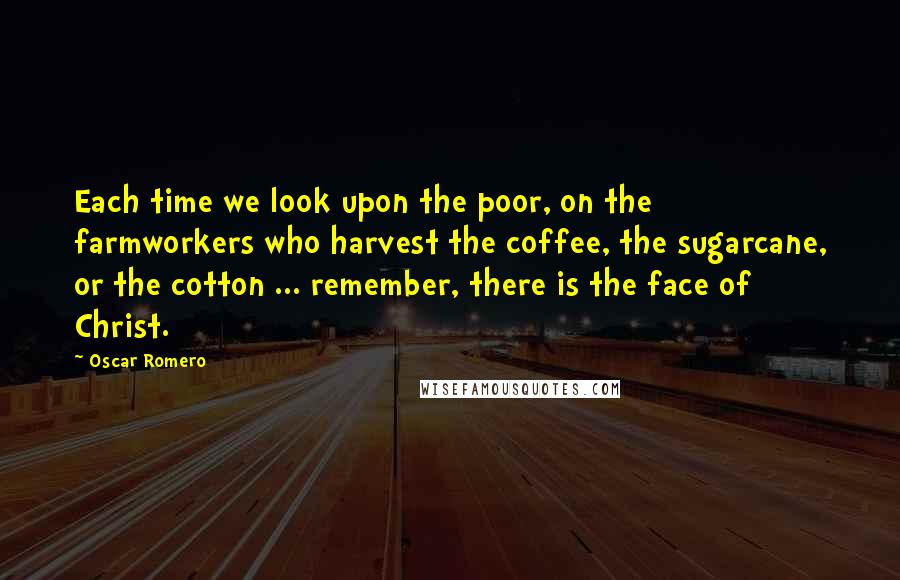 Oscar Romero Quotes: Each time we look upon the poor, on the farmworkers who harvest the coffee, the sugarcane, or the cotton ... remember, there is the face of Christ.