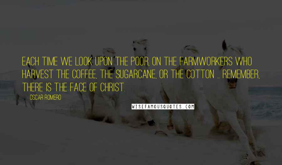 Oscar Romero Quotes: Each time we look upon the poor, on the farmworkers who harvest the coffee, the sugarcane, or the cotton ... remember, there is the face of Christ.