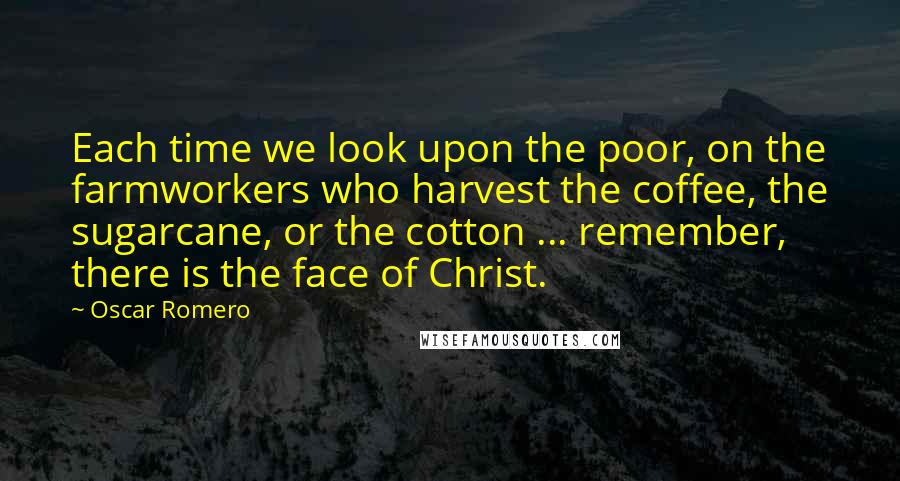 Oscar Romero Quotes: Each time we look upon the poor, on the farmworkers who harvest the coffee, the sugarcane, or the cotton ... remember, there is the face of Christ.