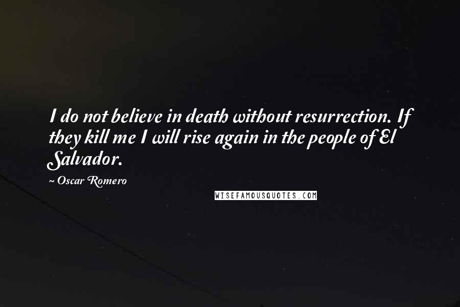 Oscar Romero Quotes: I do not believe in death without resurrection. If they kill me I will rise again in the people of El Salvador.
