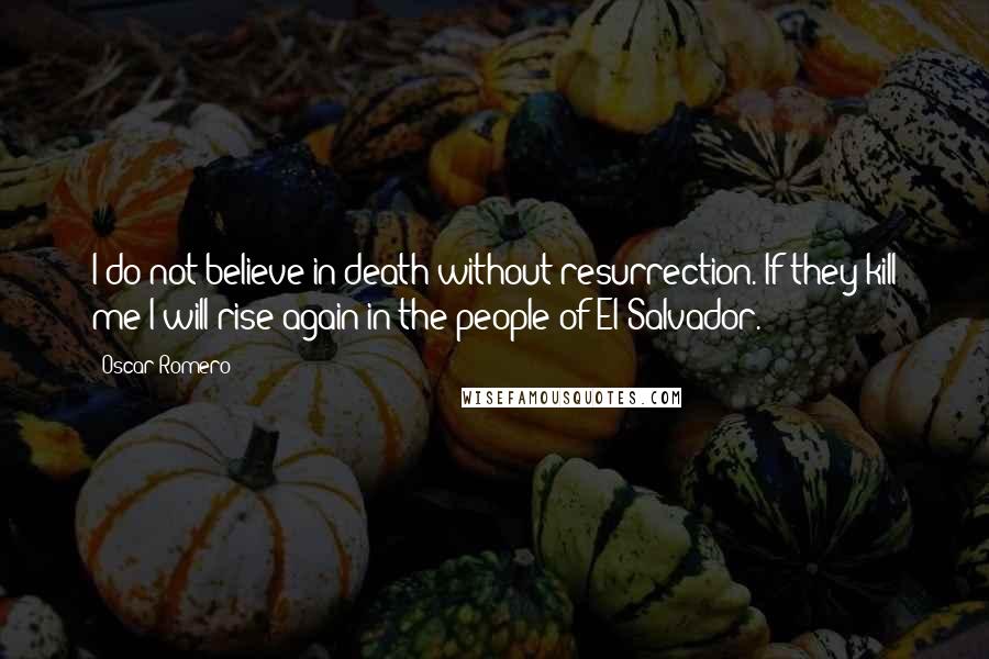 Oscar Romero Quotes: I do not believe in death without resurrection. If they kill me I will rise again in the people of El Salvador.